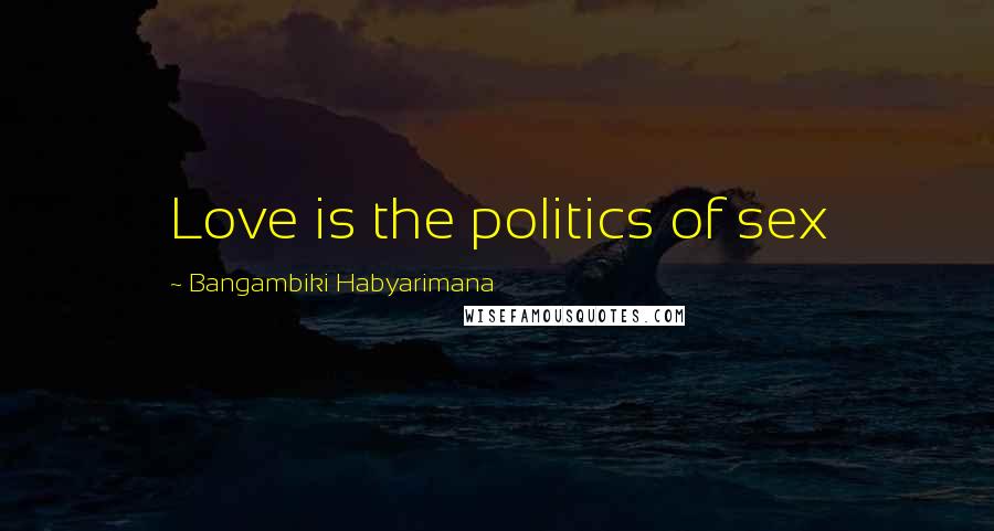 Bangambiki Habyarimana Quotes: Love is the politics of sex