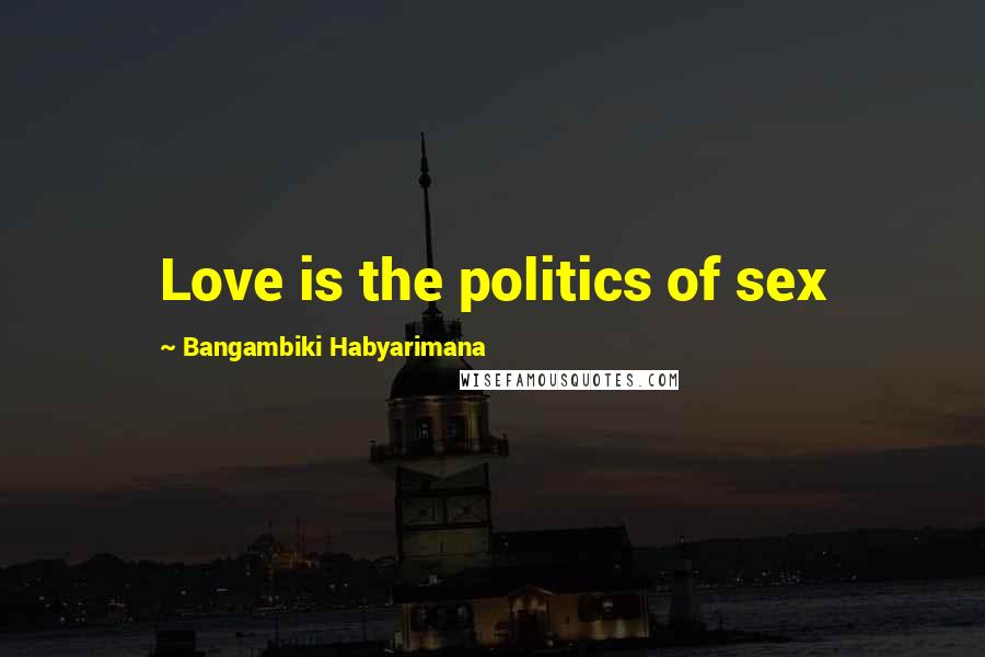 Bangambiki Habyarimana Quotes: Love is the politics of sex