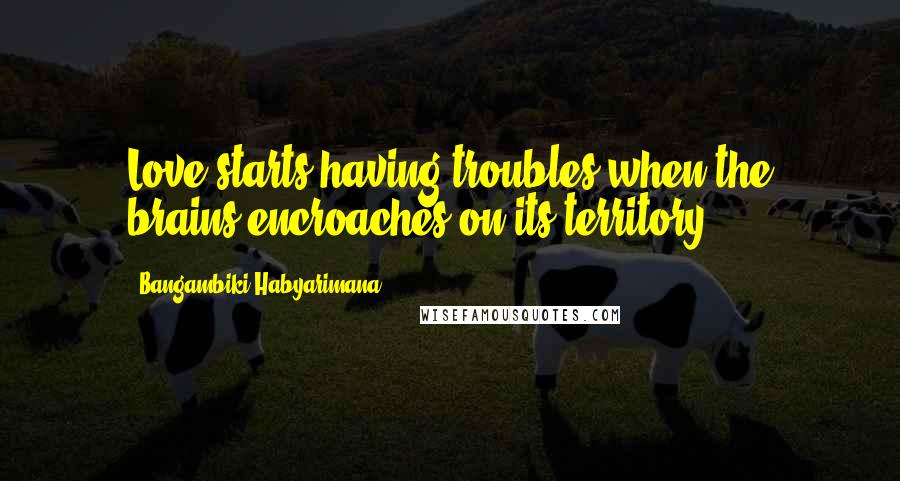 Bangambiki Habyarimana Quotes: Love starts having troubles when the brains encroaches on its territory