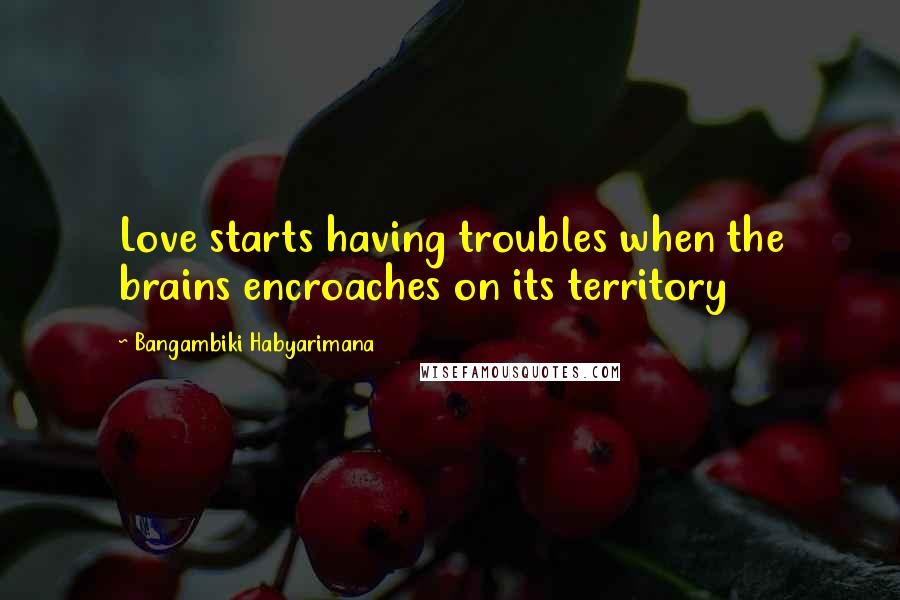 Bangambiki Habyarimana Quotes: Love starts having troubles when the brains encroaches on its territory