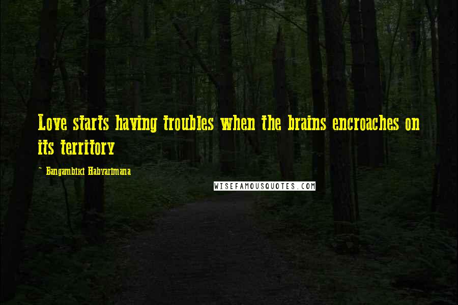 Bangambiki Habyarimana Quotes: Love starts having troubles when the brains encroaches on its territory