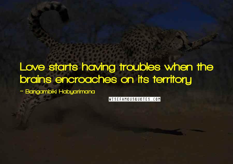 Bangambiki Habyarimana Quotes: Love starts having troubles when the brains encroaches on its territory