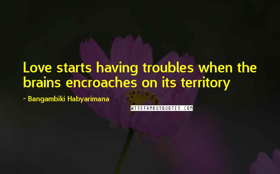 Bangambiki Habyarimana Quotes: Love starts having troubles when the brains encroaches on its territory