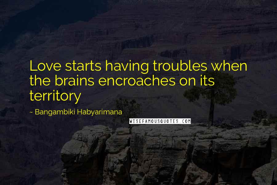 Bangambiki Habyarimana Quotes: Love starts having troubles when the brains encroaches on its territory