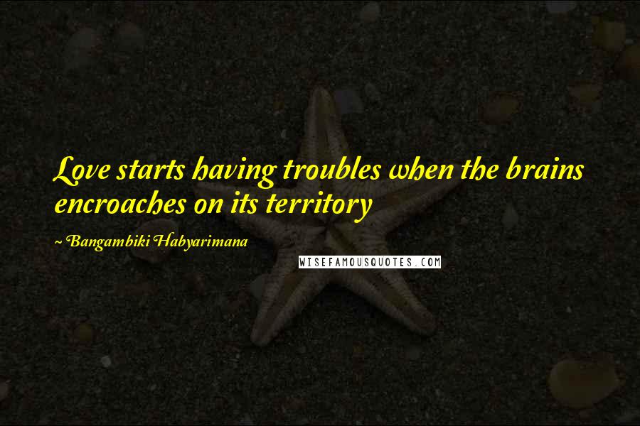 Bangambiki Habyarimana Quotes: Love starts having troubles when the brains encroaches on its territory