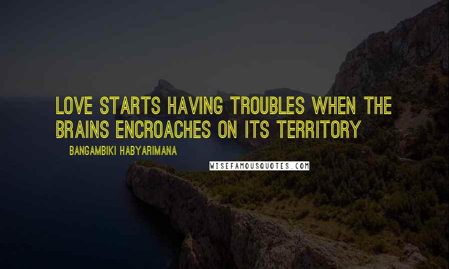 Bangambiki Habyarimana Quotes: Love starts having troubles when the brains encroaches on its territory