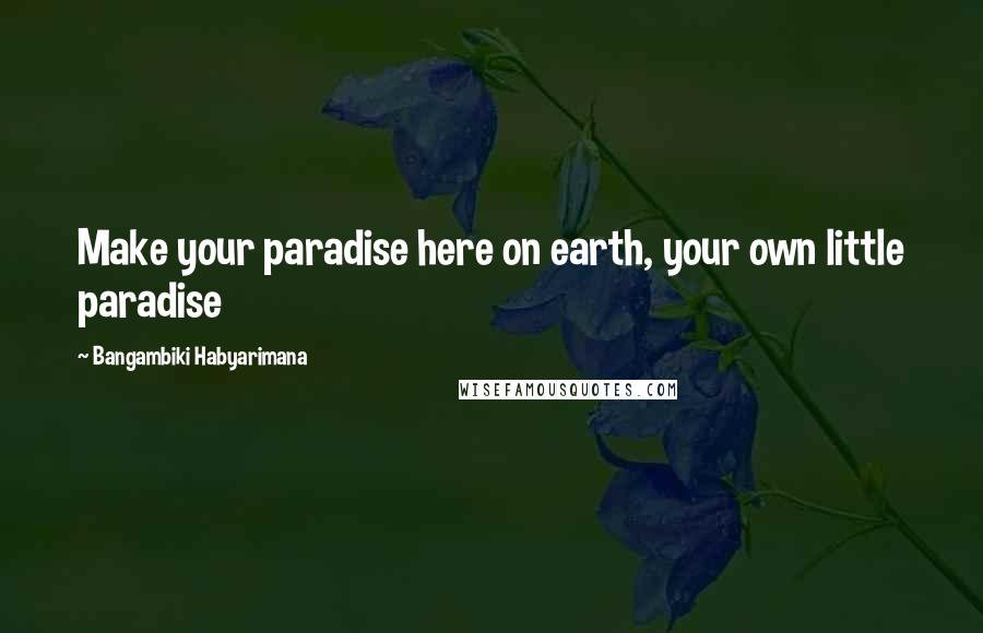 Bangambiki Habyarimana Quotes: Make your paradise here on earth, your own little paradise