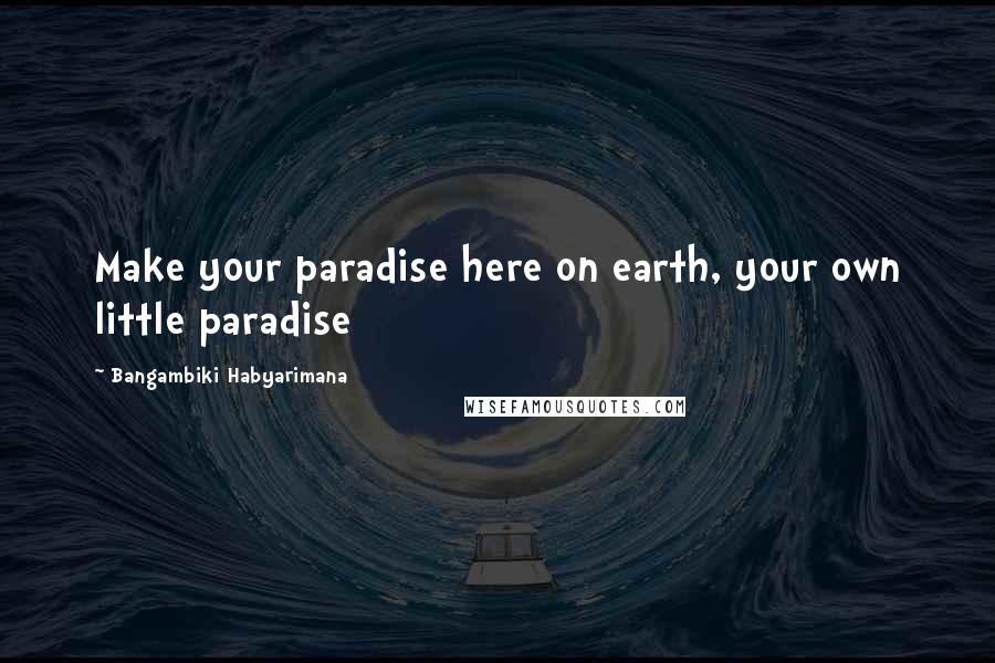 Bangambiki Habyarimana Quotes: Make your paradise here on earth, your own little paradise