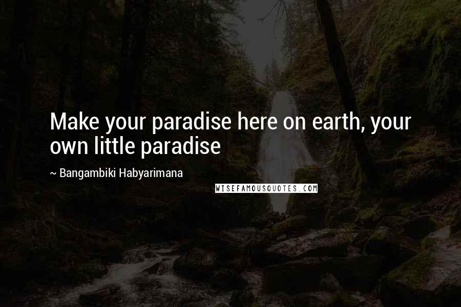 Bangambiki Habyarimana Quotes: Make your paradise here on earth, your own little paradise