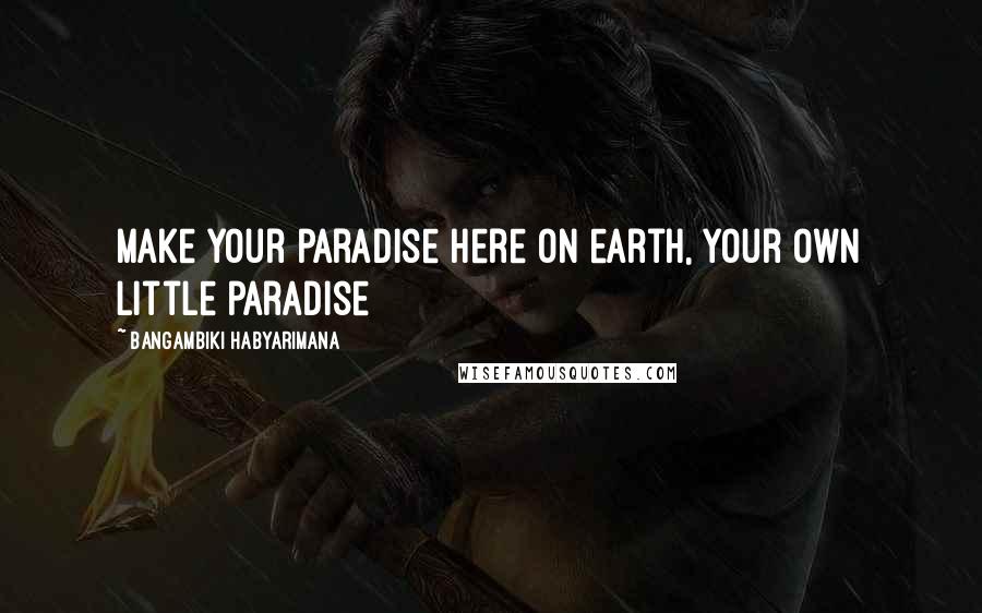 Bangambiki Habyarimana Quotes: Make your paradise here on earth, your own little paradise