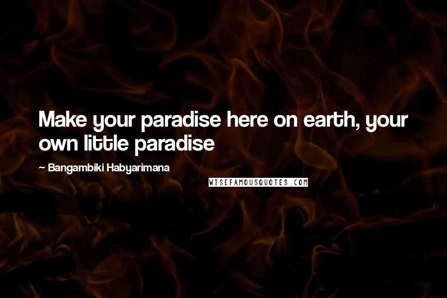 Bangambiki Habyarimana Quotes: Make your paradise here on earth, your own little paradise