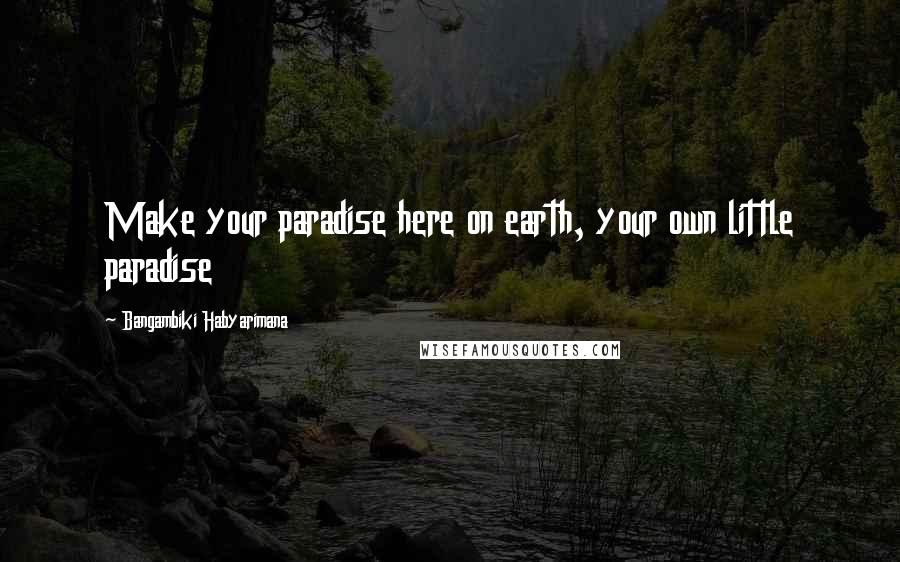 Bangambiki Habyarimana Quotes: Make your paradise here on earth, your own little paradise