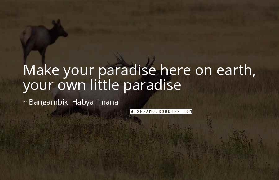 Bangambiki Habyarimana Quotes: Make your paradise here on earth, your own little paradise