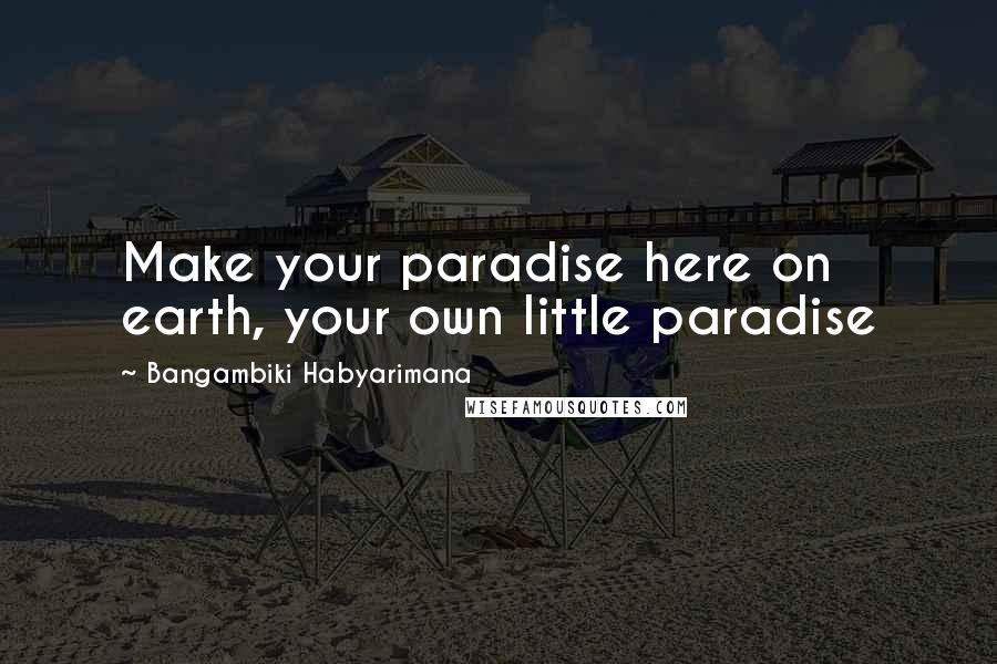 Bangambiki Habyarimana Quotes: Make your paradise here on earth, your own little paradise