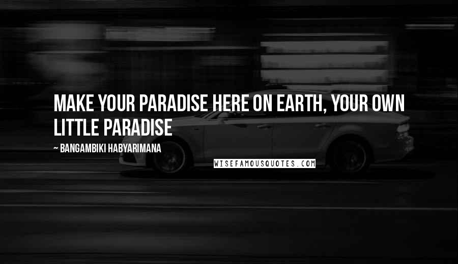 Bangambiki Habyarimana Quotes: Make your paradise here on earth, your own little paradise