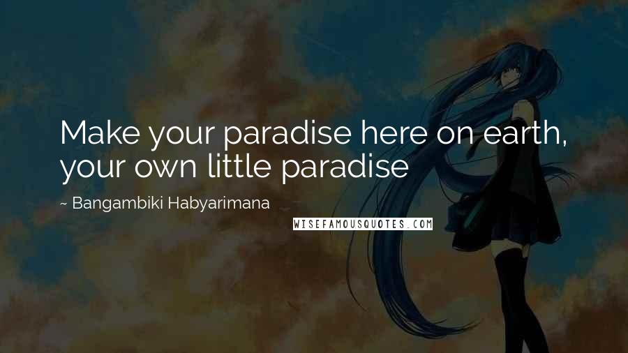 Bangambiki Habyarimana Quotes: Make your paradise here on earth, your own little paradise