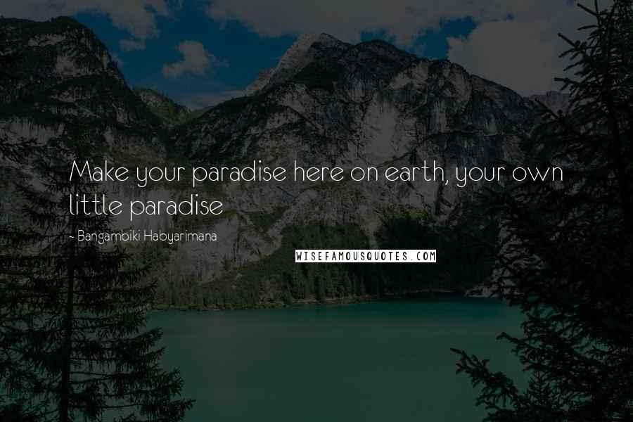 Bangambiki Habyarimana Quotes: Make your paradise here on earth, your own little paradise