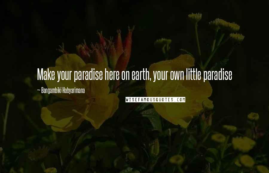 Bangambiki Habyarimana Quotes: Make your paradise here on earth, your own little paradise