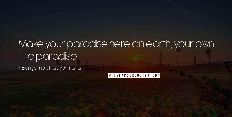 Bangambiki Habyarimana Quotes: Make your paradise here on earth, your own little paradise