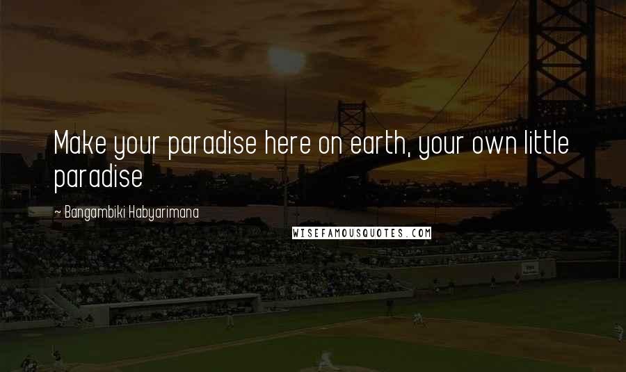 Bangambiki Habyarimana Quotes: Make your paradise here on earth, your own little paradise