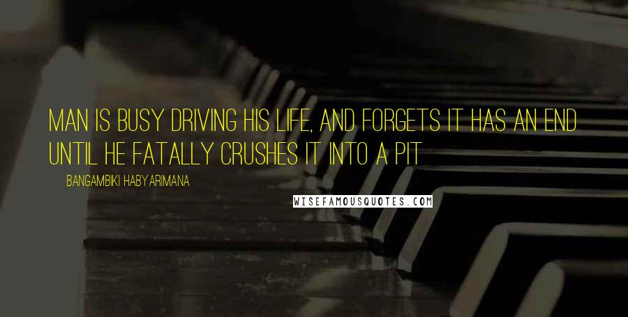 Bangambiki Habyarimana Quotes: Man is busy driving his life, and forgets it has an end until he fatally crushes it into a pit