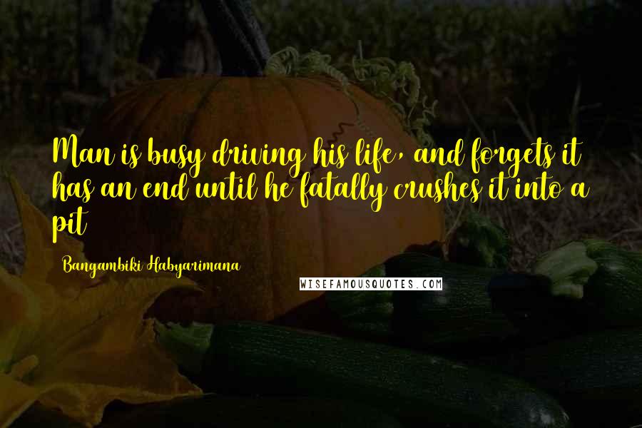 Bangambiki Habyarimana Quotes: Man is busy driving his life, and forgets it has an end until he fatally crushes it into a pit