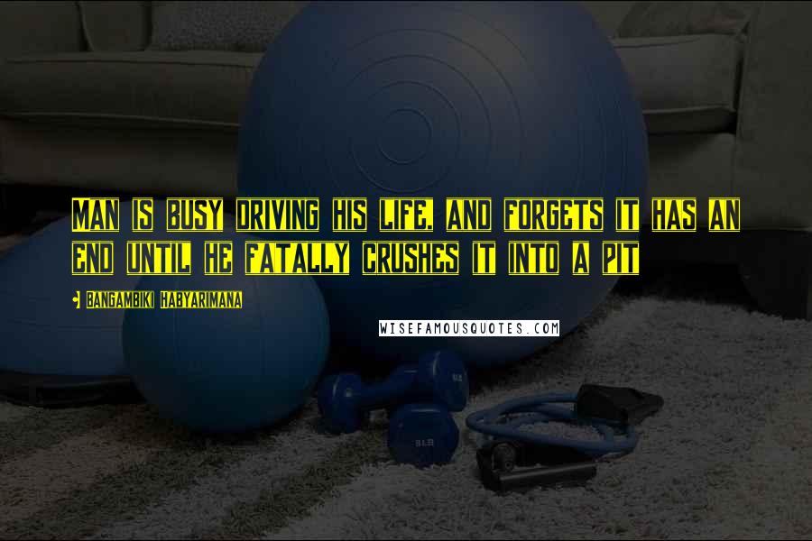 Bangambiki Habyarimana Quotes: Man is busy driving his life, and forgets it has an end until he fatally crushes it into a pit