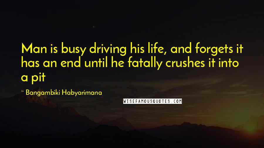 Bangambiki Habyarimana Quotes: Man is busy driving his life, and forgets it has an end until he fatally crushes it into a pit