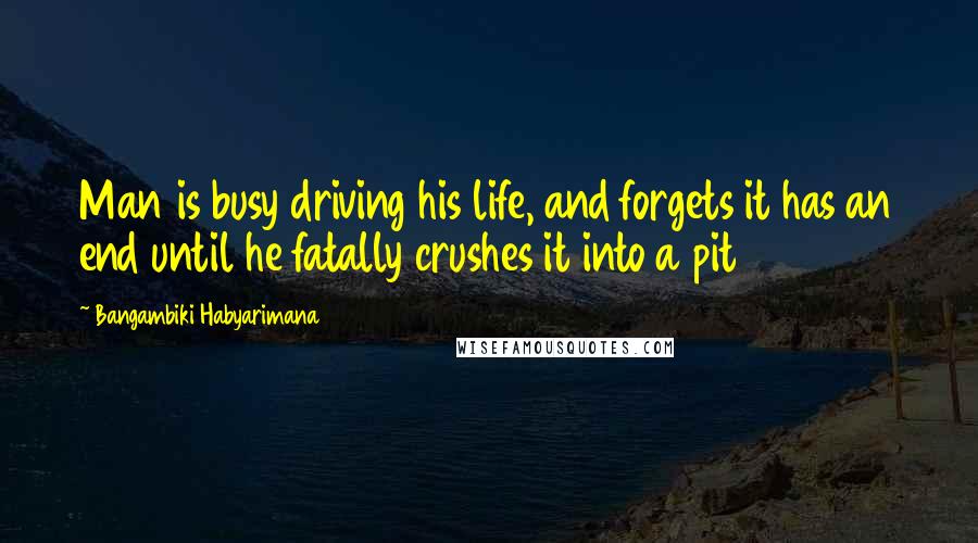 Bangambiki Habyarimana Quotes: Man is busy driving his life, and forgets it has an end until he fatally crushes it into a pit