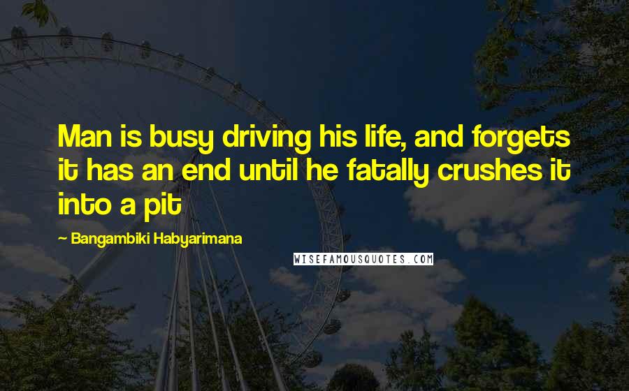 Bangambiki Habyarimana Quotes: Man is busy driving his life, and forgets it has an end until he fatally crushes it into a pit