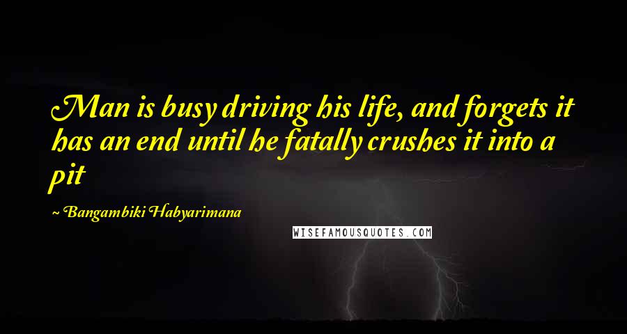 Bangambiki Habyarimana Quotes: Man is busy driving his life, and forgets it has an end until he fatally crushes it into a pit