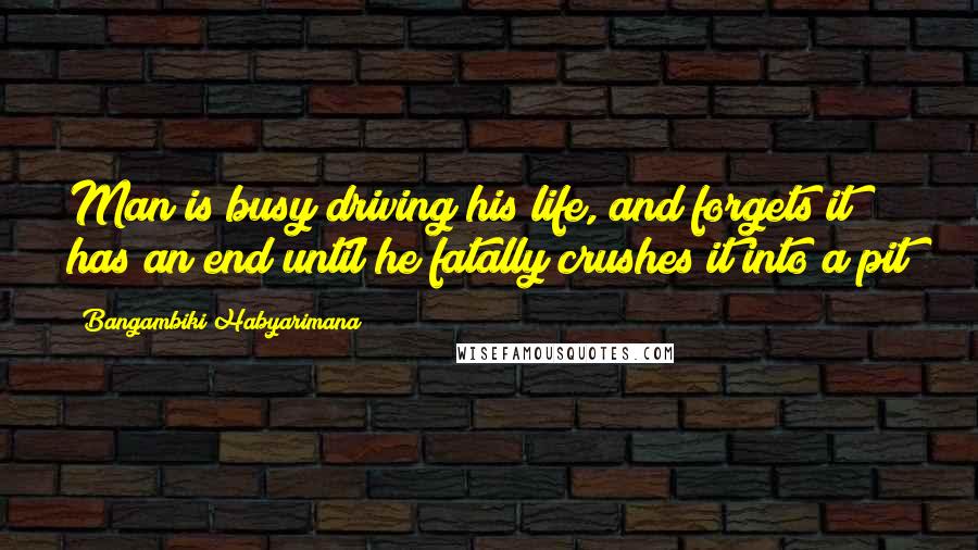 Bangambiki Habyarimana Quotes: Man is busy driving his life, and forgets it has an end until he fatally crushes it into a pit