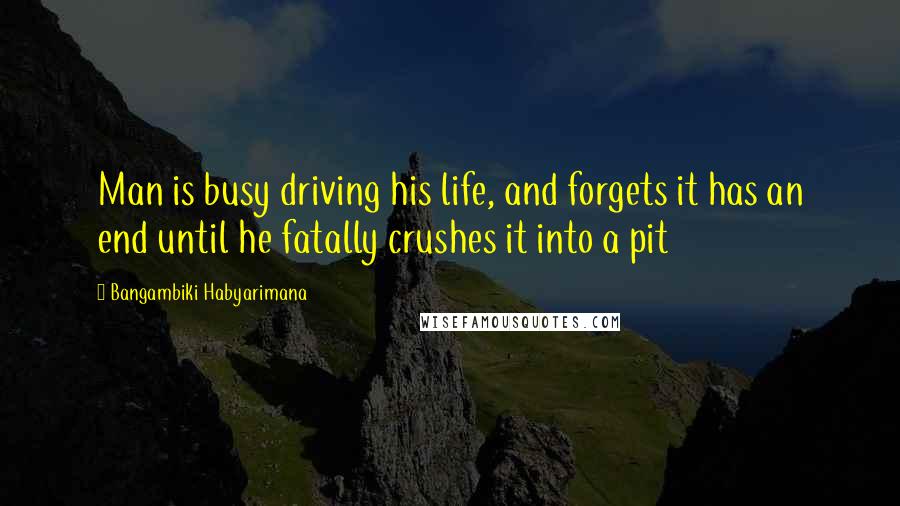 Bangambiki Habyarimana Quotes: Man is busy driving his life, and forgets it has an end until he fatally crushes it into a pit