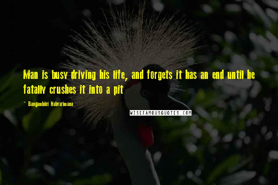 Bangambiki Habyarimana Quotes: Man is busy driving his life, and forgets it has an end until he fatally crushes it into a pit