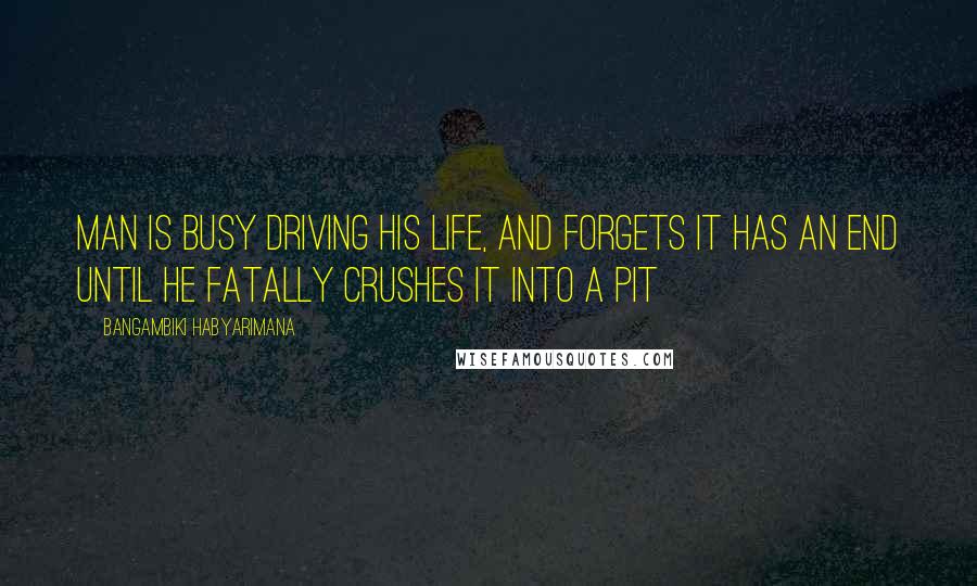 Bangambiki Habyarimana Quotes: Man is busy driving his life, and forgets it has an end until he fatally crushes it into a pit