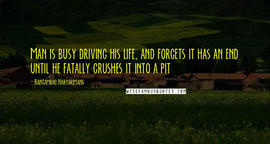 Bangambiki Habyarimana Quotes: Man is busy driving his life, and forgets it has an end until he fatally crushes it into a pit