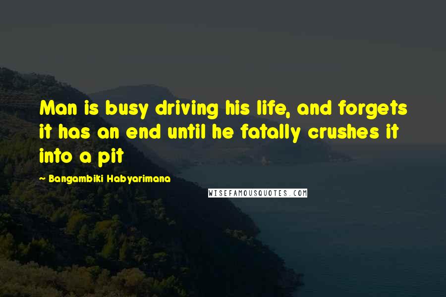 Bangambiki Habyarimana Quotes: Man is busy driving his life, and forgets it has an end until he fatally crushes it into a pit