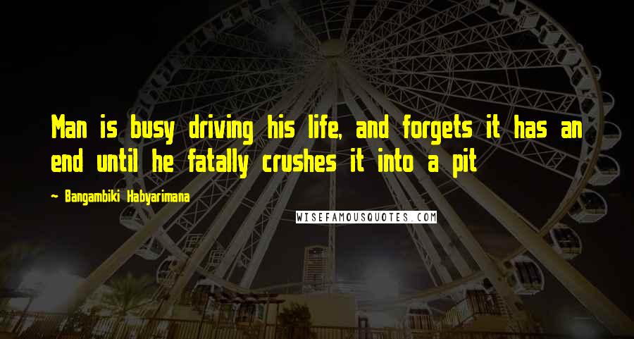 Bangambiki Habyarimana Quotes: Man is busy driving his life, and forgets it has an end until he fatally crushes it into a pit