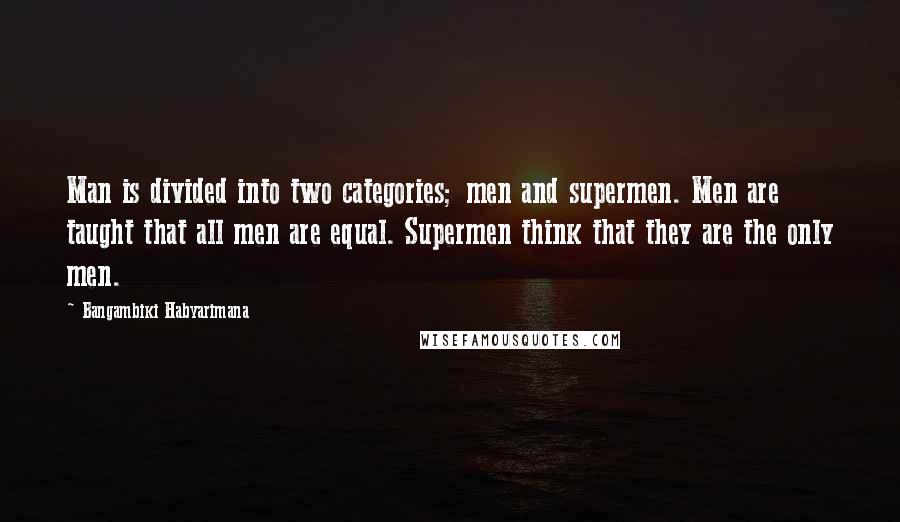 Bangambiki Habyarimana Quotes: Man is divided into two categories; men and supermen. Men are taught that all men are equal. Supermen think that they are the only men.