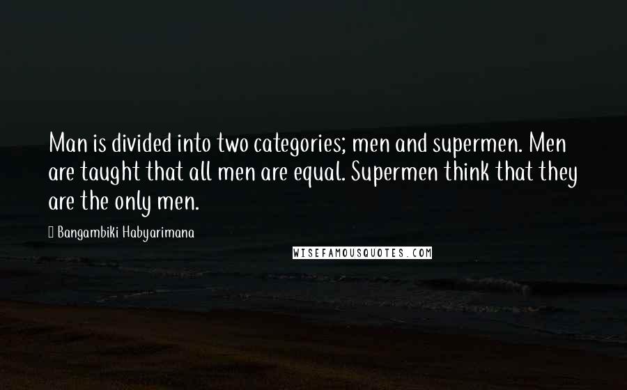 Bangambiki Habyarimana Quotes: Man is divided into two categories; men and supermen. Men are taught that all men are equal. Supermen think that they are the only men.