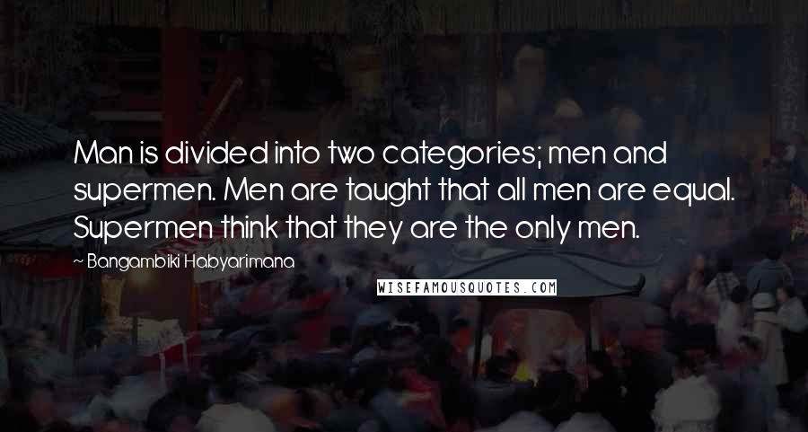 Bangambiki Habyarimana Quotes: Man is divided into two categories; men and supermen. Men are taught that all men are equal. Supermen think that they are the only men.