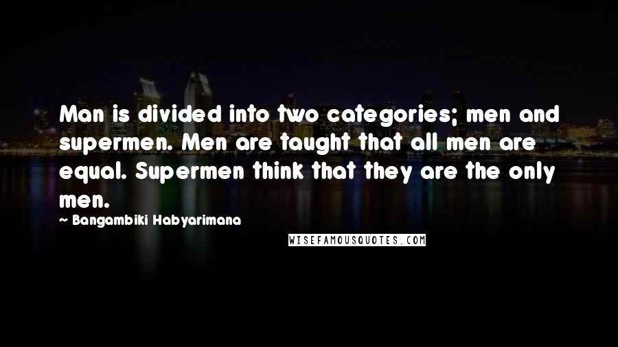 Bangambiki Habyarimana Quotes: Man is divided into two categories; men and supermen. Men are taught that all men are equal. Supermen think that they are the only men.