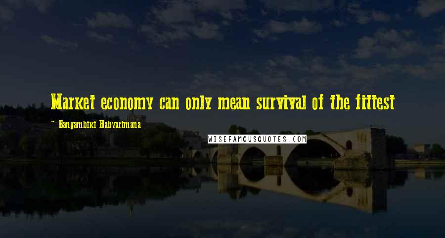 Bangambiki Habyarimana Quotes: Market economy can only mean survival of the fittest