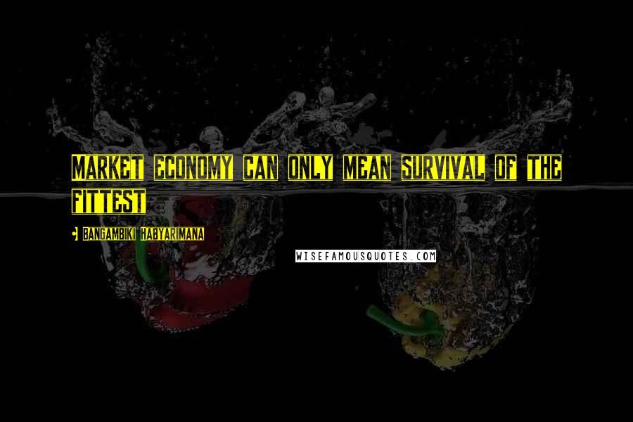 Bangambiki Habyarimana Quotes: Market economy can only mean survival of the fittest