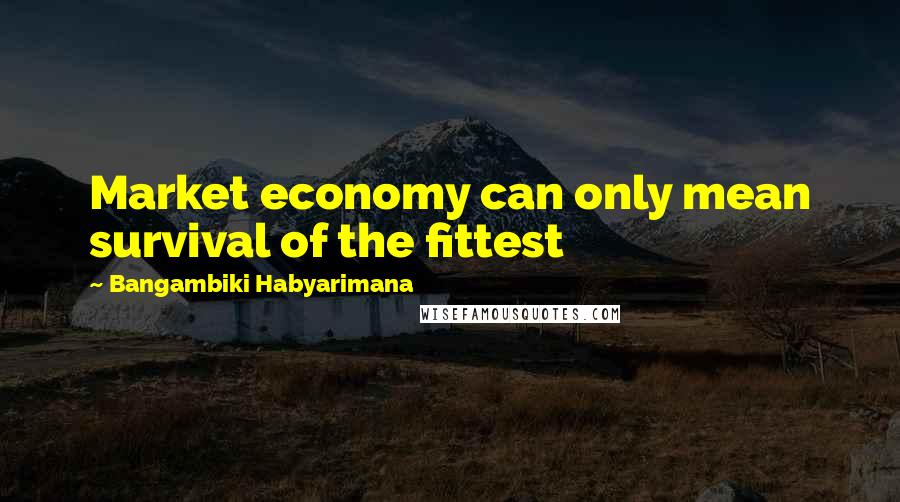Bangambiki Habyarimana Quotes: Market economy can only mean survival of the fittest