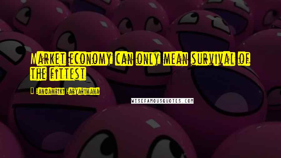 Bangambiki Habyarimana Quotes: Market economy can only mean survival of the fittest