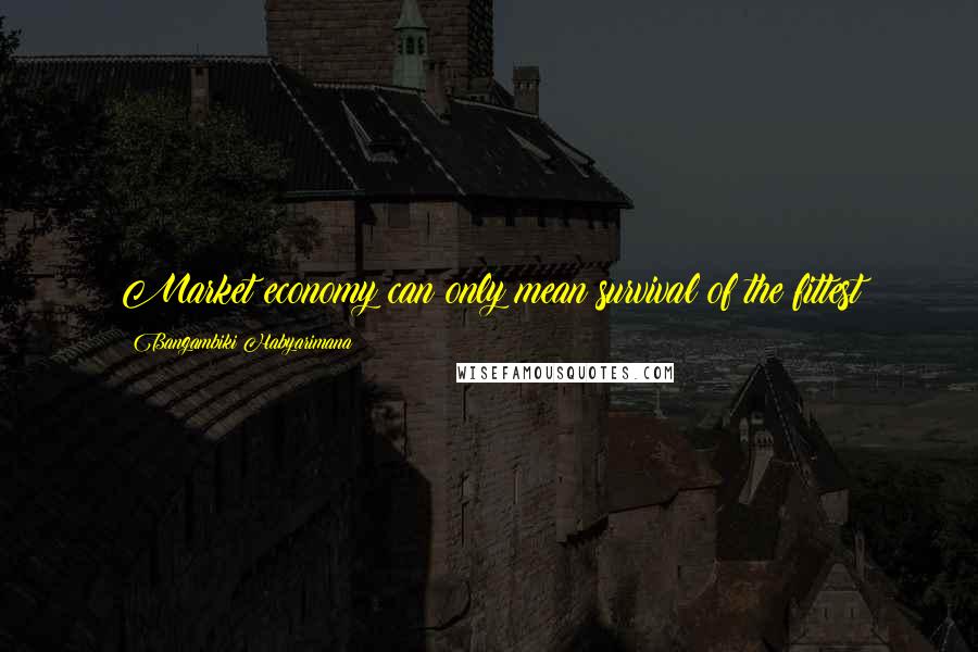 Bangambiki Habyarimana Quotes: Market economy can only mean survival of the fittest