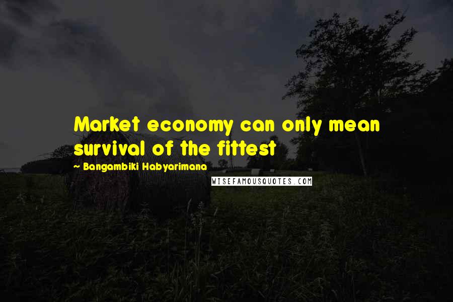 Bangambiki Habyarimana Quotes: Market economy can only mean survival of the fittest