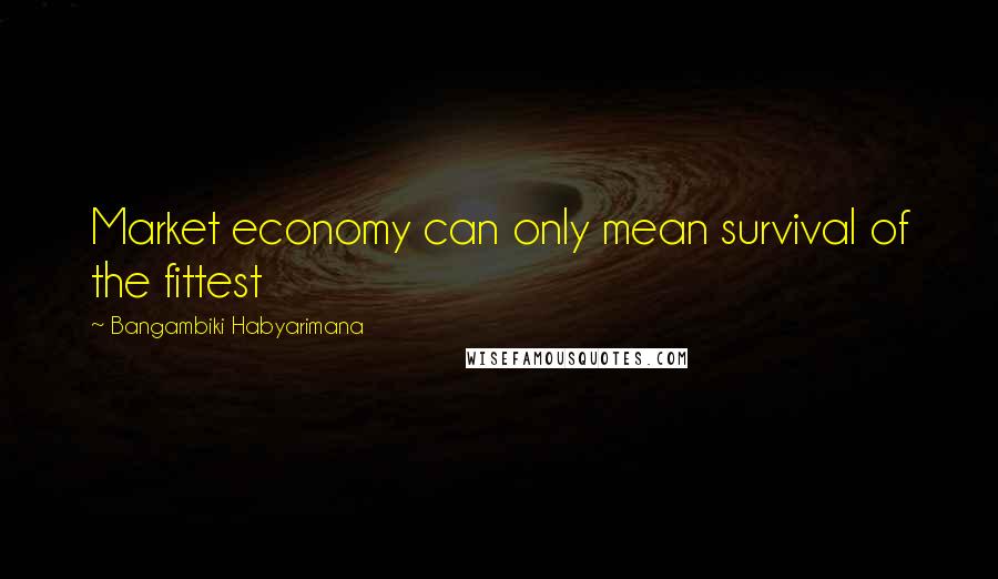 Bangambiki Habyarimana Quotes: Market economy can only mean survival of the fittest