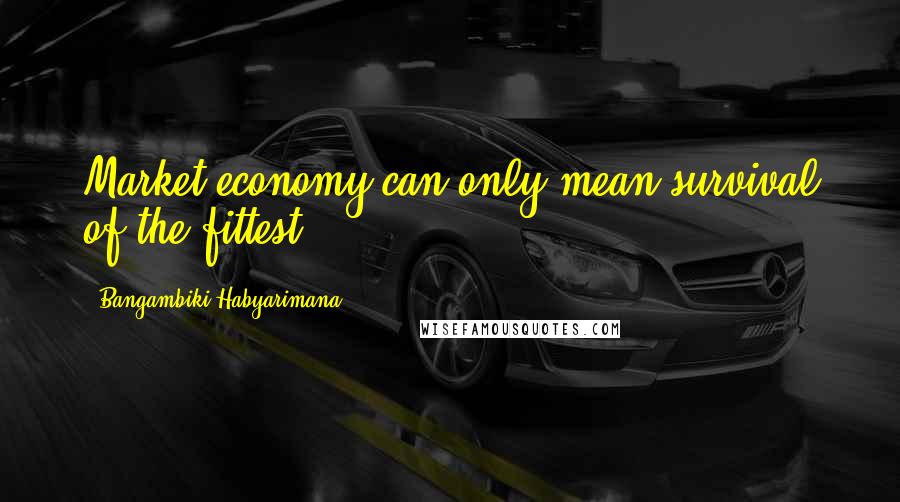 Bangambiki Habyarimana Quotes: Market economy can only mean survival of the fittest
